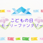 モーリーファンタジーこどもの日最新情報まとめ